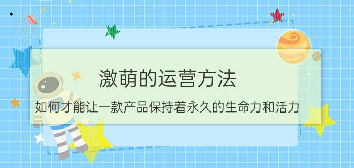 激萌的运营方法 如何才能让一款产品保持着永久的生命力和活力？